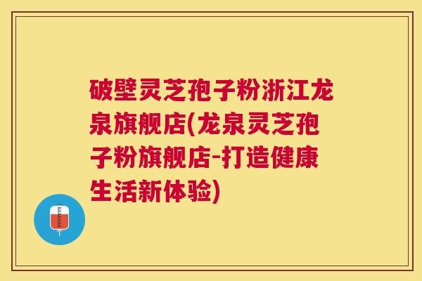 破壁灵芝孢子粉浙江龙泉旗舰店(龙泉灵芝孢子粉旗舰店-打造健康生活新体验) 破壁灵芝孢子粉浙江龙泉旗舰店(龙泉灵芝孢子粉旗舰店-打造健康生活新体验)