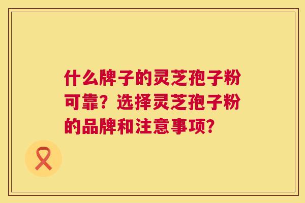 什么牌子的灵芝孢子粉可靠?选择灵芝孢子粉的品牌和注意事项? 什么牌子的灵芝孢子粉可靠?选择灵芝孢子粉的品牌和注意事项?