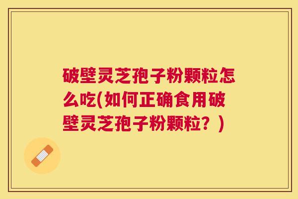 破壁灵芝孢子粉颗粒怎么吃(如何正确食用破壁灵芝孢子粉颗粒？)
