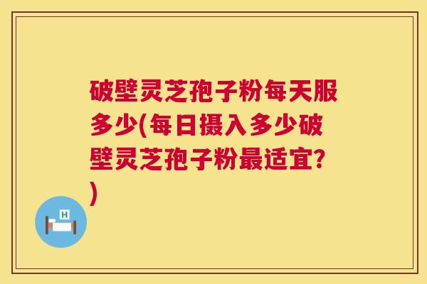 破壁灵芝孢子粉每天服多少(每日摄入多少破壁灵芝孢子粉适宜？)