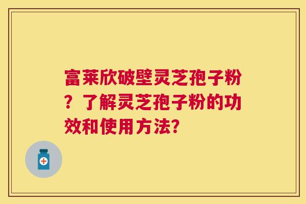 富莱欣破壁灵芝孢子粉?了解灵芝孢子粉的功效和使用方法? 富莱欣破壁灵芝孢子粉?了解灵芝孢子粉的功效和使用方法?