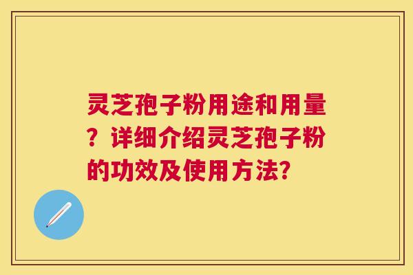 灵芝孢子粉用途和用量？详细介绍灵芝孢子粉的功效及使用方法？
