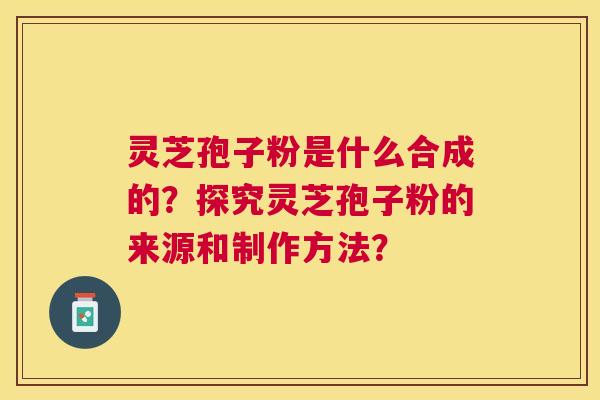 灵芝孢子粉是什么合成的?探究灵芝孢子粉的来源和制作方法? 灵芝孢子粉是什么合成的?探究灵芝孢子粉的来源和制作方法?