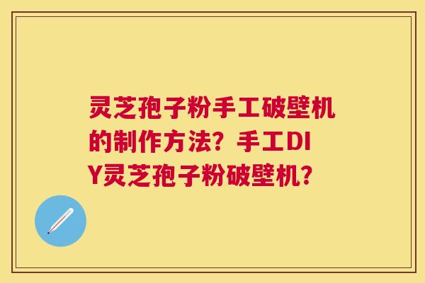 灵芝孢子粉手工破壁机的制作方法?手工DIY灵芝孢子粉破壁机? 灵芝孢子粉手工破壁机的制作方法?手工DIY灵芝孢子粉破壁机?