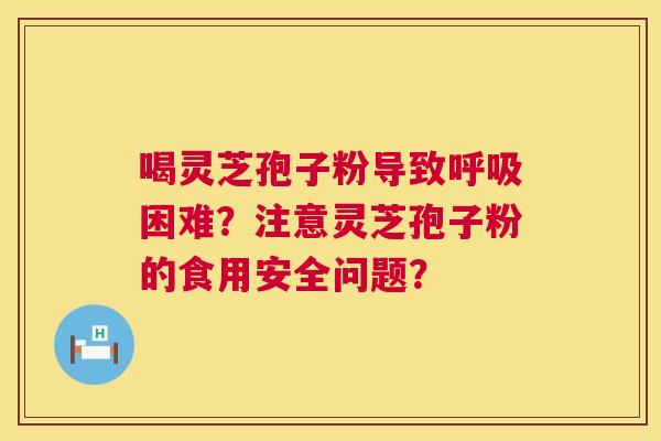 喝灵芝孢子粉导致困难?注意灵芝孢子粉的食用安全问题? 喝灵芝孢子粉导致困难?注意灵芝孢子粉的食用安全问题?