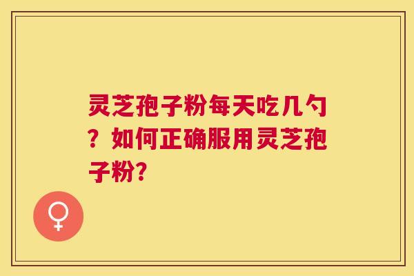灵芝孢子粉每天吃几勺？如何正确服用灵芝孢子粉？
