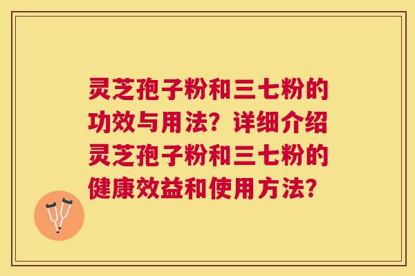 灵芝孢子粉和三七粉的功效与用法？详细介绍灵芝孢子粉和三七粉的健康效益和使用方法？