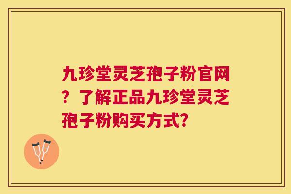 九珍堂灵芝孢子粉官网？了解正品九珍堂灵芝孢子粉购买方式？