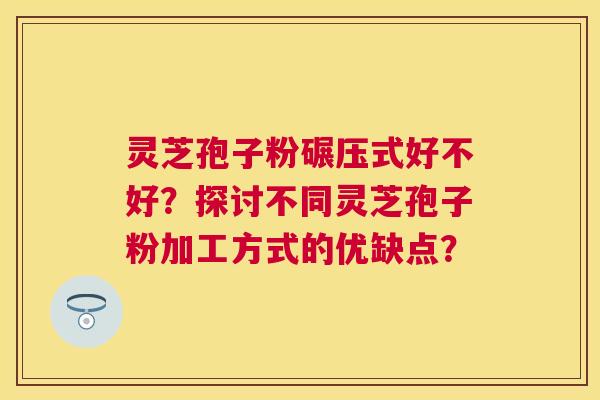 灵芝孢子粉碾压式好不好？探讨不同灵芝孢子粉加工方式的优缺点？