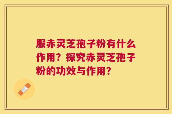 服赤灵芝孢子粉有什么作用?探究赤灵芝孢子粉的功效与作用? 服赤灵芝孢子粉有什么作用?探究赤灵芝孢子粉的功效与作用?