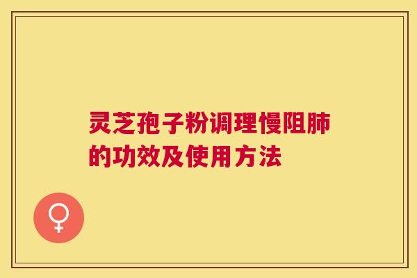 灵芝孢子粉调理慢阻的功效及使用方法