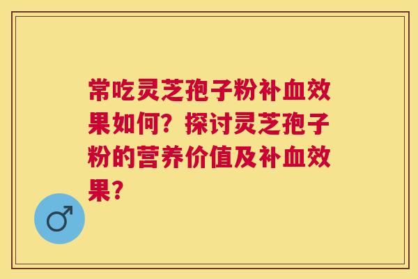 常吃灵芝孢子粉补效果如何？探讨灵芝孢子粉的营养价值及补效果？
