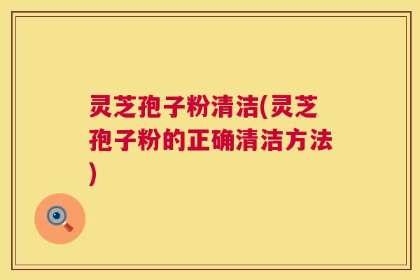 灵芝孢子粉清洁(灵芝孢子粉的正确清洁方法) 灵芝孢子粉清洁(灵芝孢子粉的正确清洁方法)
