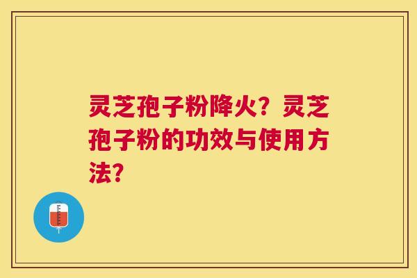 灵芝孢子粉降火?灵芝孢子粉的功效与使用方法? 灵芝孢子粉降火?灵芝孢子粉的功效与使用方法?