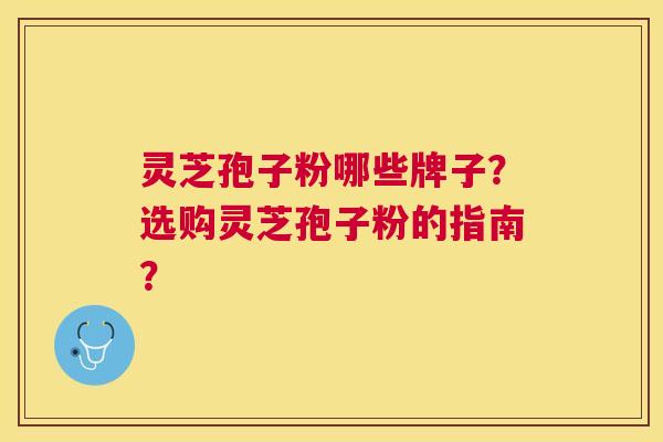 灵芝孢子粉哪些牌子?选购灵芝孢子粉的指南? 灵芝孢子粉哪些牌子?选购灵芝孢子粉的指南?