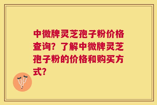 中微牌灵芝孢子粉价格查询？了解中微牌灵芝孢子粉的价格和购买方式？