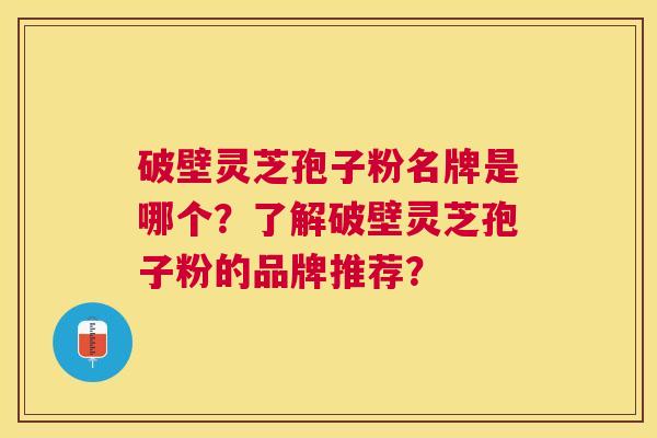破壁灵芝孢子粉名牌是哪个?了解破壁灵芝孢子粉的品牌推荐? 破壁灵芝孢子粉名牌是哪个?了解破壁灵芝孢子粉的品牌推荐?