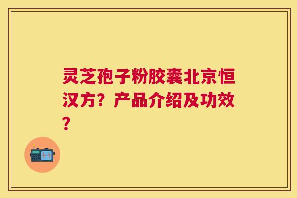 灵芝孢子粉胶囊北京恒汉方？产品介绍及功效？