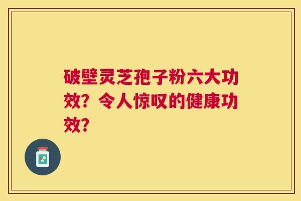破壁灵芝孢子粉六大功效?令人惊叹的健康功效? 破壁灵芝孢子粉六大功效?令人惊叹的健康功效?