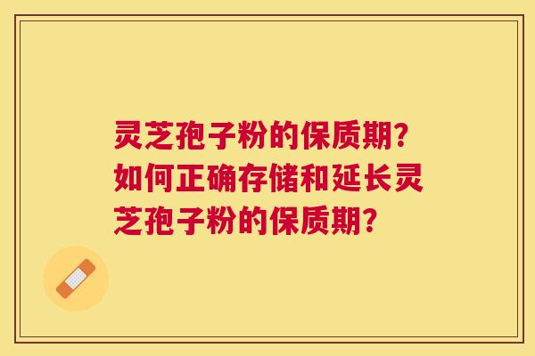 灵芝孢子粉的保质期？如何正确存储和延长灵芝孢子粉的保质期？