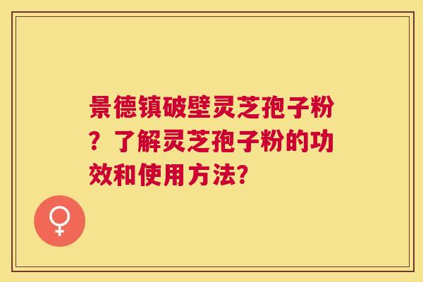 景德镇破壁灵芝孢子粉？了解灵芝孢子粉的功效和使用方法？