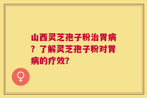 山西灵芝孢子粉胃?了解灵芝孢子粉对胃的疗效? 山西灵芝孢子粉胃?了解灵芝孢子粉对胃的疗效?