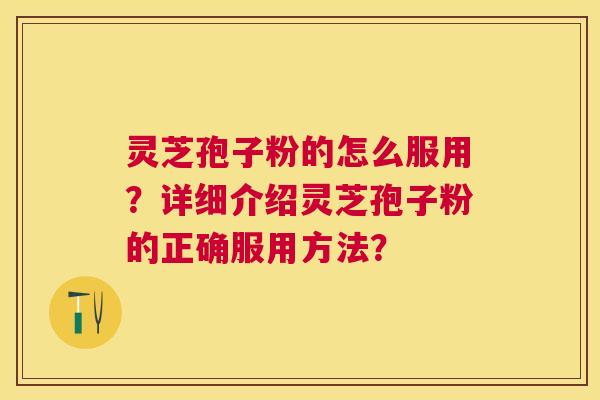 灵芝孢子粉的怎么服用?详细介绍灵芝孢子粉的正确服用方法? 灵芝孢子粉的怎么服用?详细介绍灵芝孢子粉的正确服用方法?