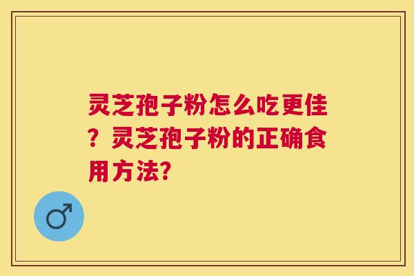 灵芝孢子粉怎么吃更佳?灵芝孢子粉的正确食用方法? 灵芝孢子粉怎么吃更佳?灵芝孢子粉的正确食用方法?