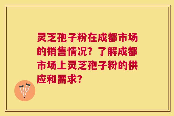 灵芝孢子粉在成都市场的销售情况?了解成都市场上灵芝孢子粉的供应和需求? 灵芝孢子粉在成都市场的销售情况?了解成都市场上灵芝孢子粉的供应和需求?