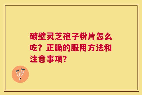 破壁灵芝孢子粉片怎么吃?正确的服用方法和注意事项? 破壁灵芝孢子粉片怎么吃?正确的服用方法和注意事项?