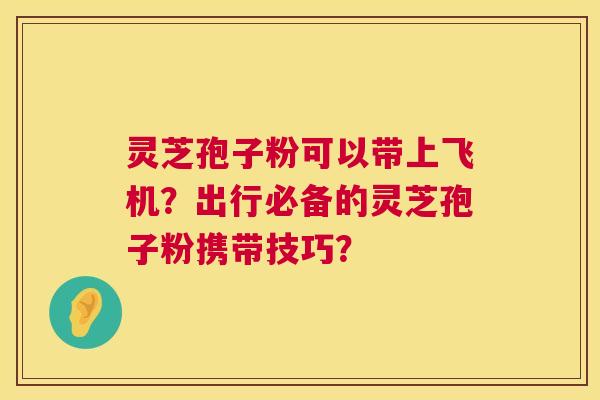 灵芝孢子粉可以带上飞机?出行必备的灵芝孢子粉携带技巧? 灵芝孢子粉可以带上飞机?出行必备的灵芝孢子粉携带技巧?