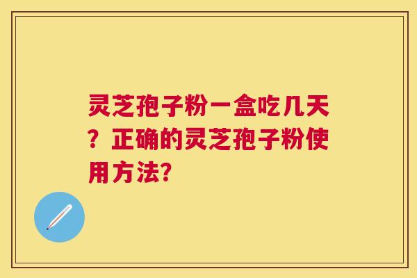 灵芝孢子粉一盒吃几天?正确的灵芝孢子粉使用方法? 灵芝孢子粉一盒吃几天?正确的灵芝孢子粉使用方法?