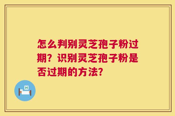 怎么判别灵芝孢子粉过期?识别灵芝孢子粉是否过期的方法? 怎么判别灵芝孢子粉过期?识别灵芝孢子粉是否过期的方法?