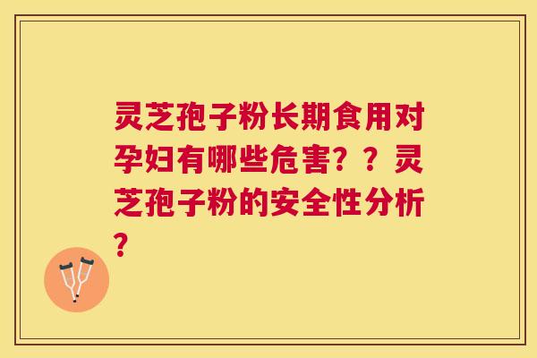 灵芝孢子粉长期食用对孕妇有哪些危害??灵芝孢子粉的安全性分析? 灵芝孢子粉长期食用对孕妇有哪些危害??灵芝孢子粉的安全性分析?