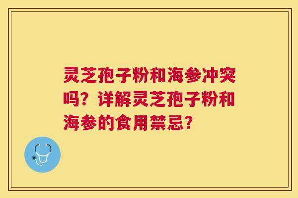 灵芝孢子粉和海参冲突吗？详解灵芝孢子粉和海参的食用禁忌？