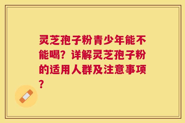 灵芝孢子粉青少年能不能喝?详解灵芝孢子粉的适用人群及注意事项? 灵芝孢子粉青少年能不能喝?详解灵芝孢子粉的适用人群及注意事项?