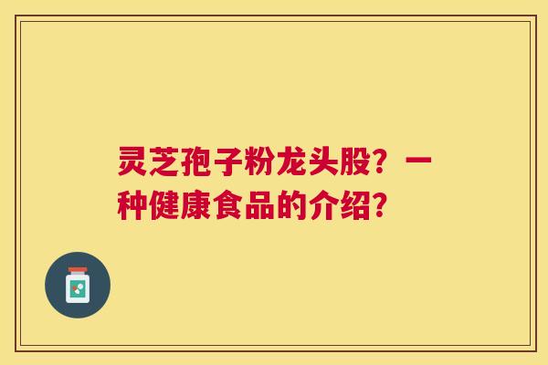 灵芝孢子粉龙头股?一种健康食品的介绍? 灵芝孢子粉龙头股?一种健康食品的介绍?