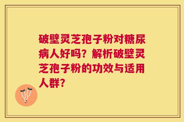 破壁灵芝孢子粉对人好吗？解析破壁灵芝孢子粉的功效与适用人群？
