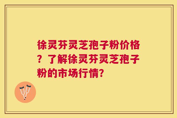 徐灵芬灵芝孢子粉价格?了解徐灵芬灵芝孢子粉的市场行情? 徐灵芬灵芝孢子粉价格?了解徐灵芬灵芝孢子粉的市场行情?