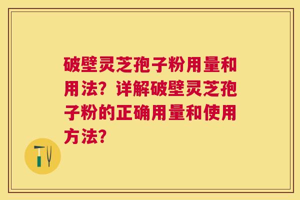 破壁灵芝孢子粉用量和用法?详解破壁灵芝孢子粉的正确用量和使用方法? 破壁灵芝孢子粉用量和用法?详解破壁灵芝孢子粉的正确用量和使用方法?