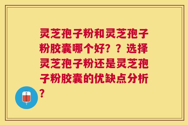 灵芝孢子粉和灵芝孢子粉胶囊哪个好??选择灵芝孢子粉还是灵芝孢子粉胶囊的优缺点分析? 灵芝孢子粉和灵芝孢子粉胶囊哪个好??选择灵芝孢子粉还是灵芝孢子粉胶囊的优缺点分析?