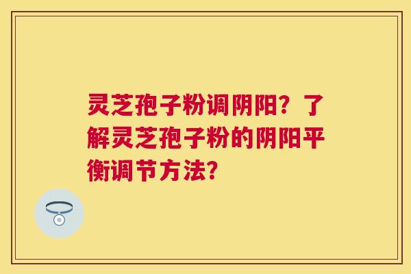 灵芝孢子粉调阴阳？了解灵芝孢子粉的阴阳平衡调节方法？