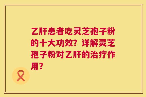 患者吃灵芝孢子粉的十大功效？详解灵芝孢子粉对的作用？