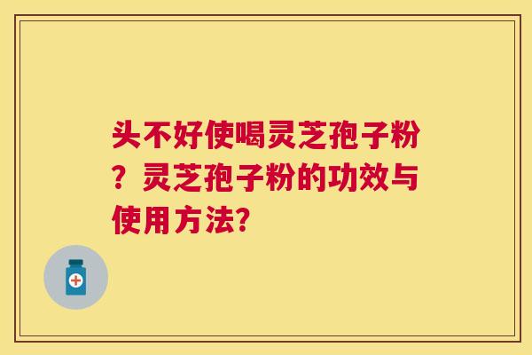 头不好使喝灵芝孢子粉？灵芝孢子粉的功效与使用方法？