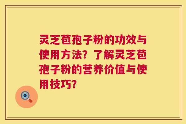 灵芝苞孢子粉的功效与使用方法?了解灵芝苞孢子粉的营养价值与使用技巧? 灵芝苞孢子粉的功效与使用方法?了解灵芝苞孢子粉的营养价值与使用技巧?