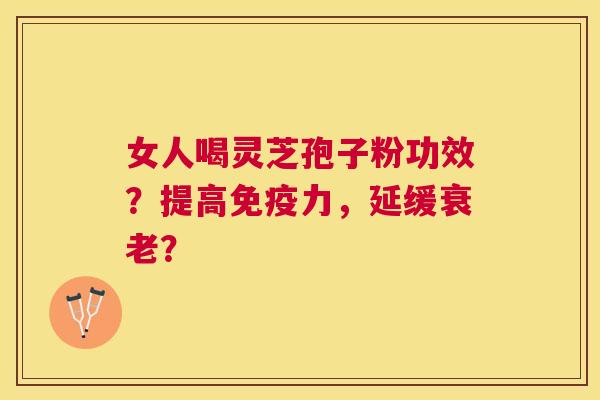 女人喝灵芝孢子粉功效？提高免疫力，延缓？