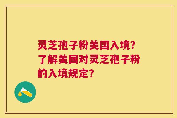 灵芝孢子粉美国入境？了解美国对灵芝孢子粉的入境规定？