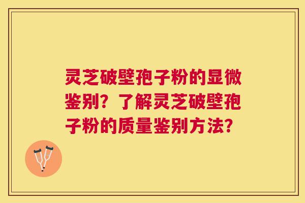 灵芝破壁孢子粉的显微鉴别？了解灵芝破壁孢子粉的质量鉴别方法？