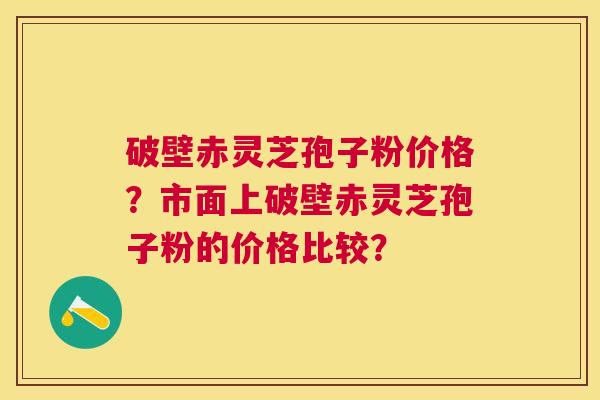 破壁赤灵芝孢子粉价格？市面上破壁赤灵芝孢子粉的价格比较？