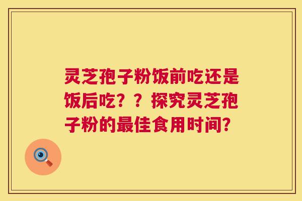 灵芝孢子粉饭前吃还是饭后吃？？探究灵芝孢子粉的佳食用时间？